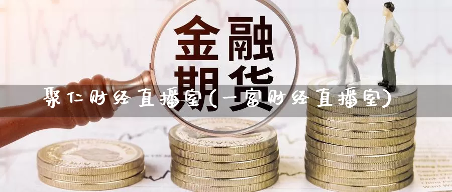 聚仁财经直播室(一富财经直播室)_https://www.whkqzl.com_国际期货直播_第1张