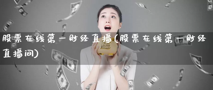 股票在线第一财经直播(股票在线第一财经直播间)_https://www.whkqzl.com_国际期货直播_第1张