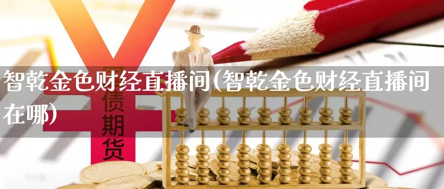 智乾金色财经直播间(智乾金色财经直播间在哪)_https://www.whkqzl.com_黄金期货直播_第1张